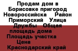 Продам дом в Борисовке(пригород Новороссийска) › Район ­ Приморский › Улица ­ Дружбы › Общая площадь дома ­ 81 › Площадь участка ­ 5 › Цена ­ 4 000 000 - Краснодарский край, Новороссийск г. Недвижимость » Дома, коттеджи, дачи продажа   